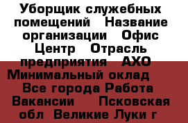 Уборщик служебных помещений › Название организации ­ Офис-Центр › Отрасль предприятия ­ АХО › Минимальный оклад ­ 1 - Все города Работа » Вакансии   . Псковская обл.,Великие Луки г.